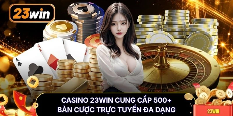 Casino 23WIN cung cấp 500+ bàn cược trực tuyến đa dạng