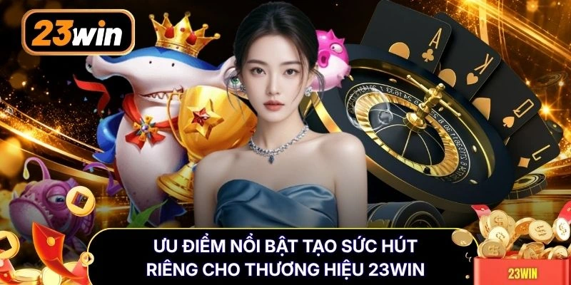Ưu điểm nổi bật tạo sức hút riêng cho thương hiệu 23WIN